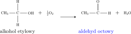  \schemestart \chemname{\chemfig[][scale=0.75]{CH_3-C(-[2]H)(-[6]H)-OH}}{alkohol etylowy} \chemsign{+} \chemfig[][scale=0.75]{\frac{1}{2}O_2} \chemfig[][scale=0.75]{[O]}\arrow{->}\chemname{\chemfig[][scale=0.75]{CH_3-C(=[2]O)-H}}{\color{blue}aldehyd octowy} \chemsign{+} \chemfig[][scale=0.75]{H_2O} \schemestop\par 